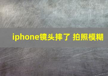 iphone镜头摔了 拍照模糊